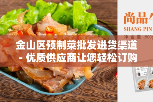 金山区预制菜批发进货渠道 - 优质供应商让您轻松订购批发食材