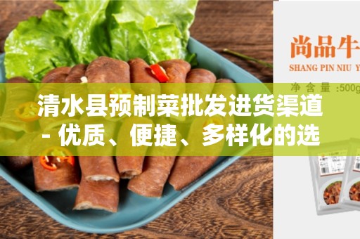 清水县预制菜批发进货渠道- 优质、便捷、多样化的选择