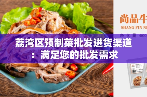 荔湾区预制菜批发进货渠道：满足您的批发需求