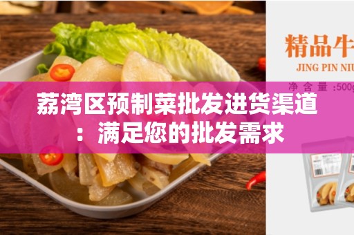 荔湾区预制菜批发进货渠道：满足您的批发需求