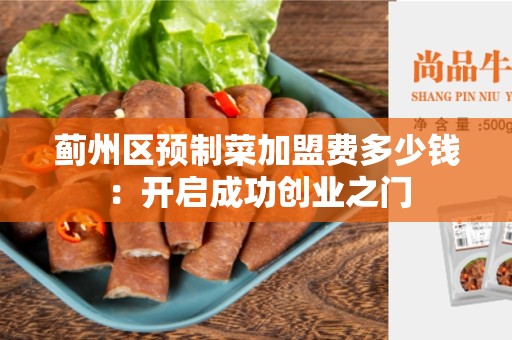 蓟州区预制菜加盟费多少钱：开启成功创业之门