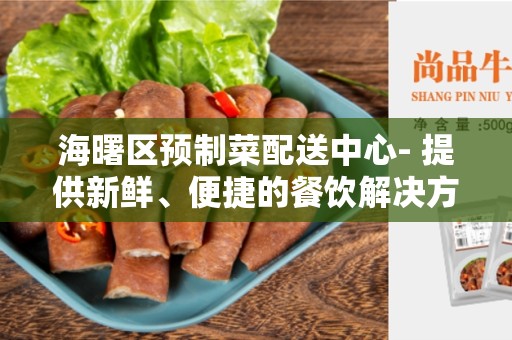 海曙区预制菜配送中心- 提供新鲜、便捷的餐饮解决方案