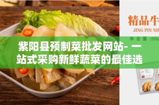 紫阳县预制菜批发网站- 一站式采购新鲜蔬菜的最佳选择