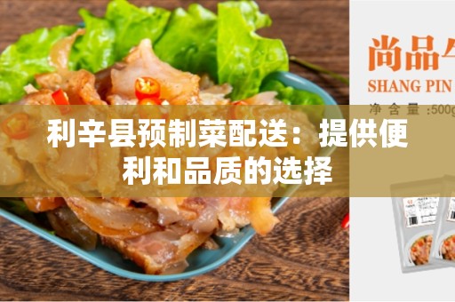 利辛县预制菜配送：提供便利和品质的选择