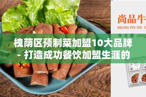 槐荫区预制菜加盟10大品牌- 打造成功餐饮加盟生涯的首选！