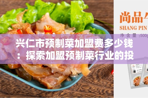兴仁市预制菜加盟费多少钱：探索加盟预制菜行业的投资成本