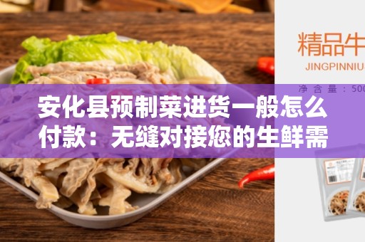 安化县预制菜进货一般怎么付款：无缝对接您的生鲜需求