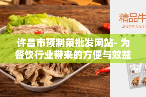 许昌市预制菜批发网站- 为餐饮行业带来的方便与效益