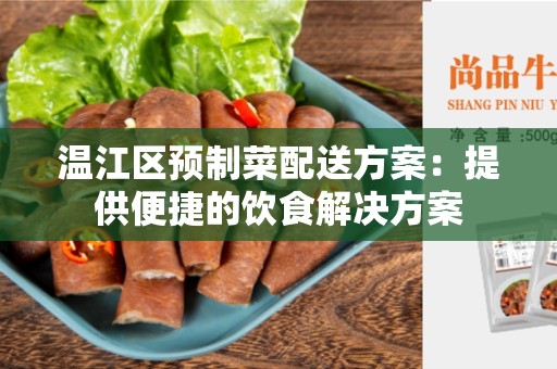 温江区预制菜配送方案：提供便捷的饮食解决方案