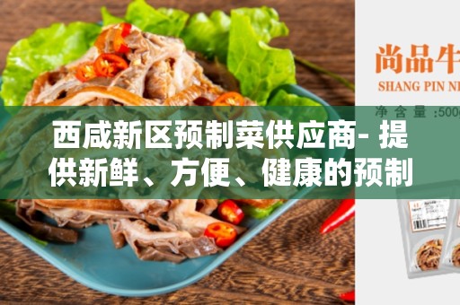 西咸新区预制菜供应商- 提供新鲜、方便、健康的预制菜