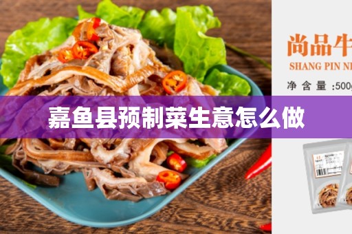 嘉鱼县预制菜生意怎么做