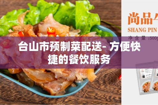 台山市预制菜配送- 方便快捷的餐饮服务