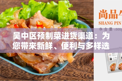吴中区预制菜进货渠道：为您带来新鲜、便利与多样选择