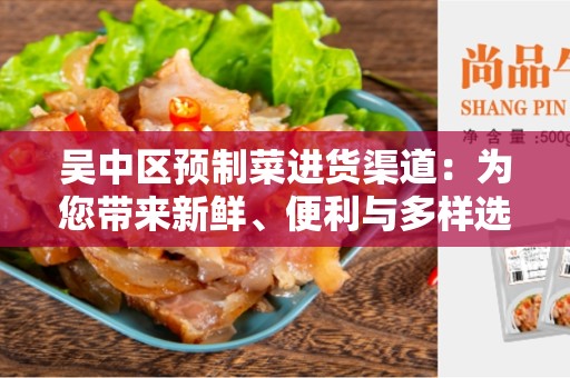 吴中区预制菜进货渠道：为您带来新鲜、便利与多样选择