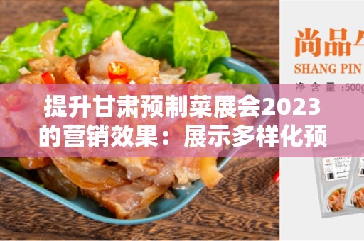 提升甘肃预制菜展会2023的营销效果：展示多样化预制菜的机会