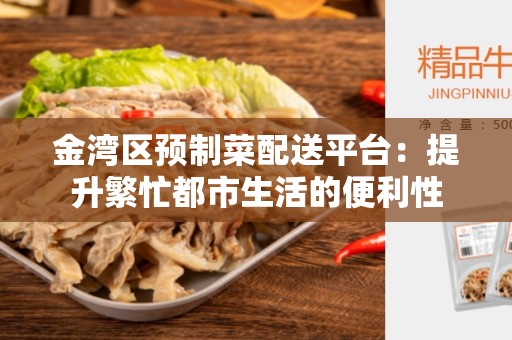 金湾区预制菜配送平台：提升繁忙都市生活的便利性