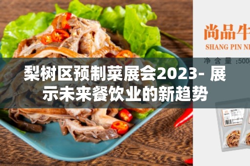 梨树区预制菜展会2023- 展示未来餐饮业的新趋势