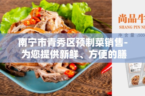 南宁市青秀区预制菜销售- 为您提供新鲜、方便的膳食选择