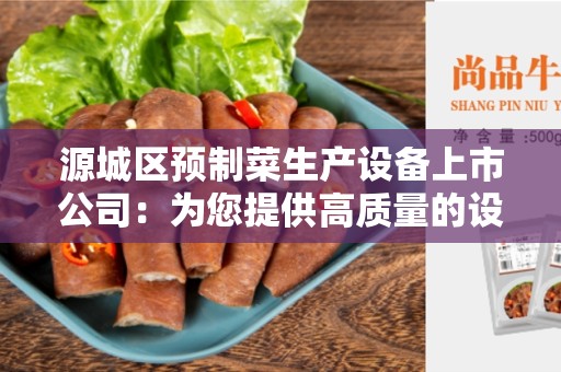 源城区预制菜生产设备上市公司：为您提供高质量的设备解决方案