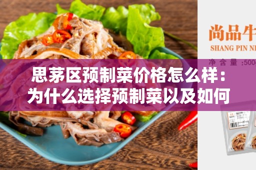 思茅区预制菜价格怎么样：为什么选择预制菜以及如何购买？