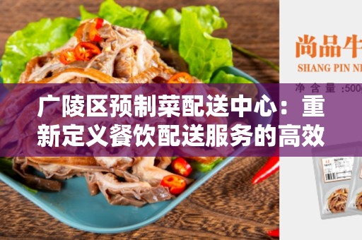 广陵区预制菜配送中心：重新定义餐饮配送服务的高效利器