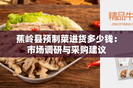 蕉岭县预制菜进货多少钱：市场调研与采购建议