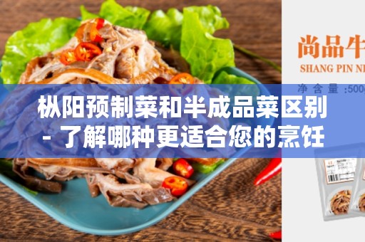 枞阳预制菜和半成品菜区别- 了解哪种更适合您的烹饪需求