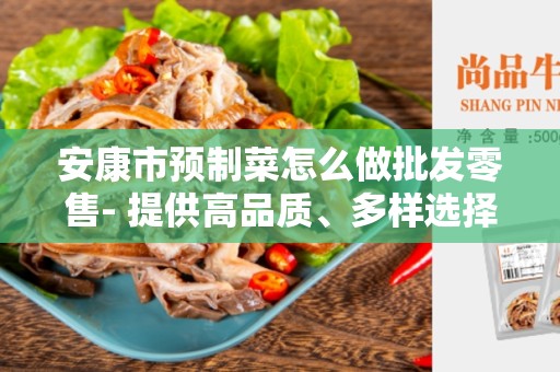 安康市预制菜怎么做批发零售- 提供高品质、多样选择的批发零售服务