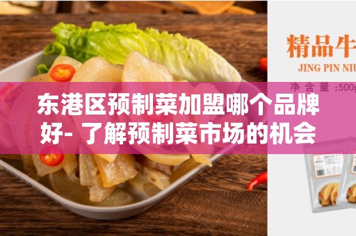 东港区预制菜加盟哪个品牌好- 了解预制菜市场的机会和挑战