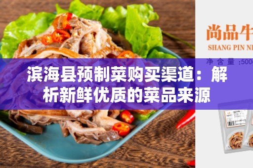 滨海县预制菜购买渠道：解析新鲜优质的菜品来源