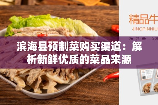 滨海县预制菜购买渠道：解析新鲜优质的菜品来源