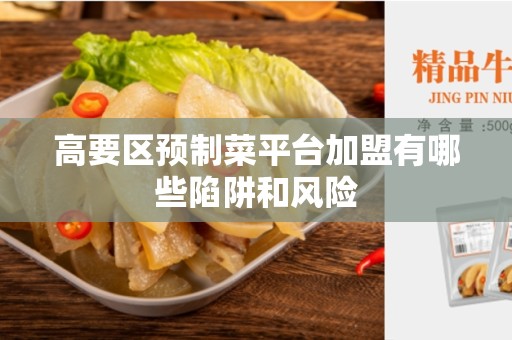 高要区预制菜平台加盟有哪些陷阱和风险