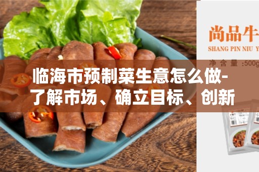 临海市预制菜生意怎么做- 了解市场、确立目标、创新经营