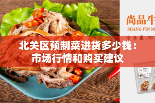 北关区预制菜进货多少钱：市场行情和购买建议