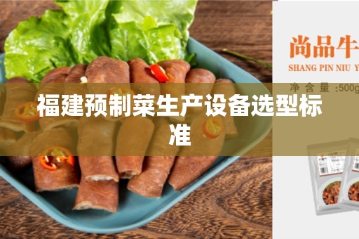福建预制菜生产设备选型标准