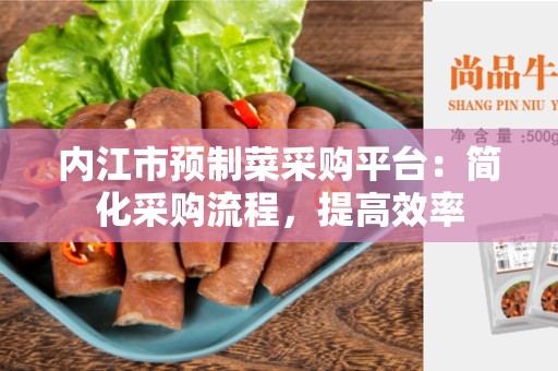 内江市预制菜采购平台：简化采购流程，提高效率
