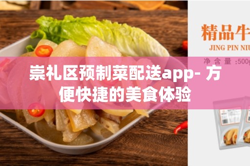 崇礼区预制菜配送app- 方便快捷的美食体验