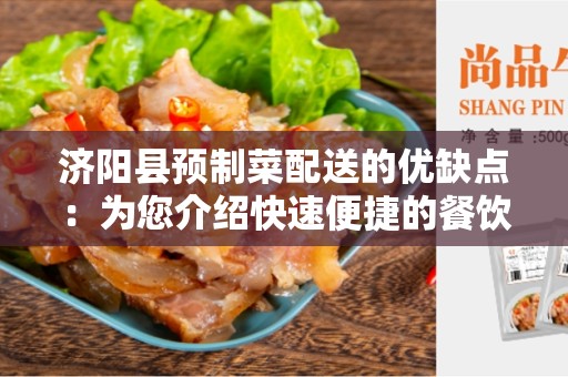 济阳县预制菜配送的优缺点：为您介绍快速便捷的餐饮配餐方式