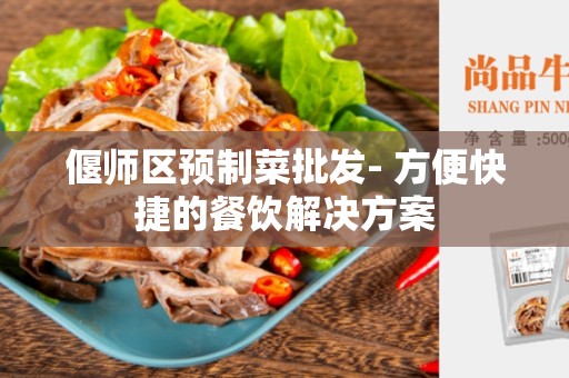 偃师区预制菜批发- 方便快捷的餐饮解决方案