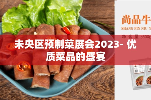 未央区预制菜展会2023- 优质菜品的盛宴