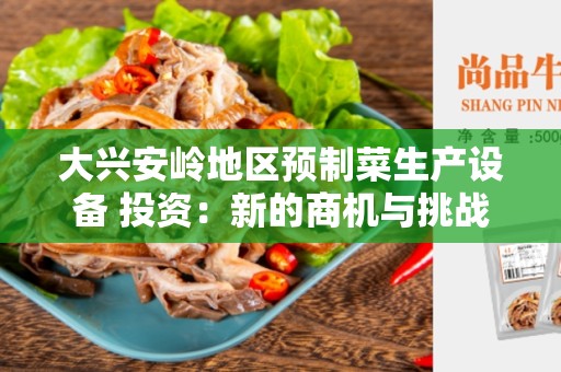 大兴安岭地区预制菜生产设备 投资：新的商机与挑战