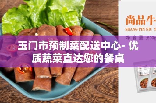 玉门市预制菜配送中心- 优质蔬菜直达您的餐桌