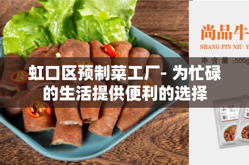 虹口区预制菜工厂- 为忙碌的生活提供便利的选择