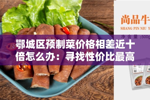鄂城区预制菜价格相差近十倍怎么办：寻找性价比最高的预制菜供应商
