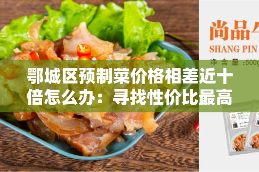 鄂城区预制菜价格相差近十倍怎么办：寻找性价比最高的预制菜供应商