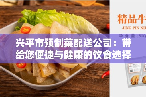 兴平市预制菜配送公司：带给您便捷与健康的饮食选择