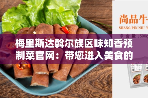 梅里斯达斡尔族区味知香预制菜官网：带您进入美食的世界