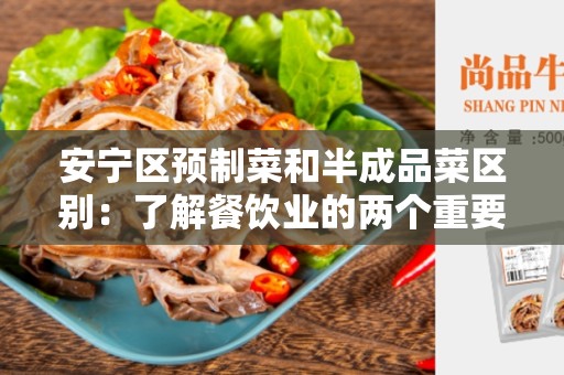 安宁区预制菜和半成品菜区别：了解餐饮业的两个重要概念