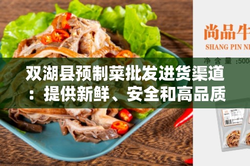 双湖县预制菜批发进货渠道：提供新鲜、安全和高品质的预制菜产品