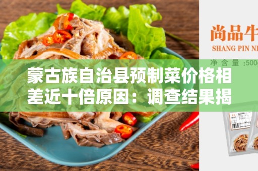 蒙古族自治县预制菜价格相差近十倍原因：调查结果揭示了背后的原因